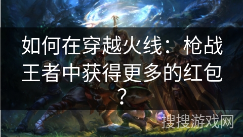 如何在穿越火线：枪战王者中获得更多的红包？