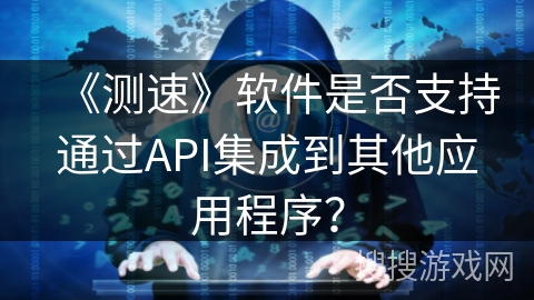 《测速》软件是否支持通过API集成到其他应用程序？