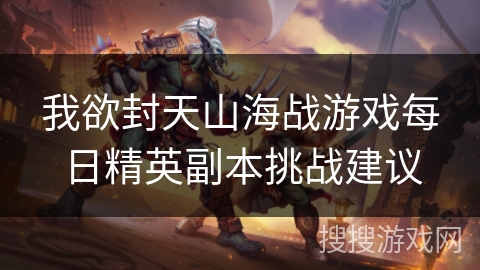 我欲封天山海战游戏每日精英副本挑战建议 我欲封天山海战游戏每日精英副本挑战建议