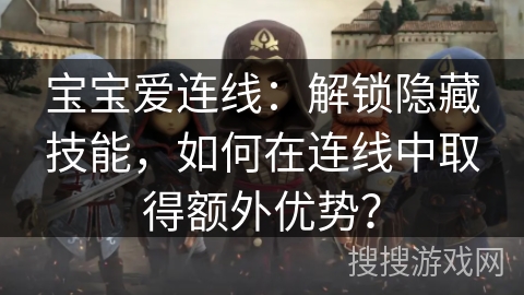 宝宝爱连线：解锁隐藏技能，如何在连线中取得额外优势？