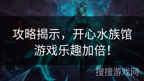 攻略揭示，开心水族馆游戏乐趣加倍！