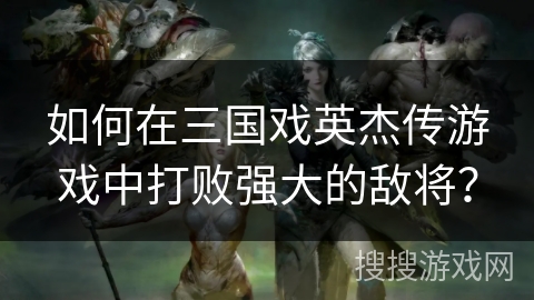 如何在三国戏英杰传游戏中打败强大的敌将？