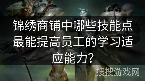 锦绣商铺中哪些技能点最能提高员工的学习适应能力？