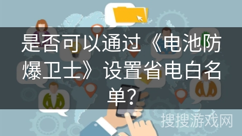 是否可以通过《电池防爆卫士》设置省电白名单？