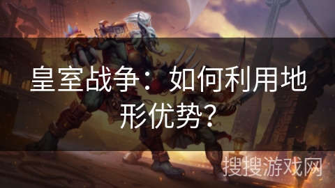 皇室战争：如何利用地形优势？