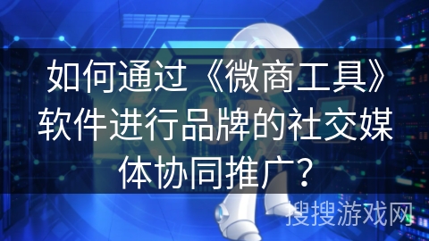 如何通过《微商工具》软件进行品牌的社交媒体协同推广？
