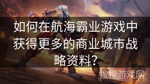 如何在航海霸业游戏中获得更多的商业城市战略资料？