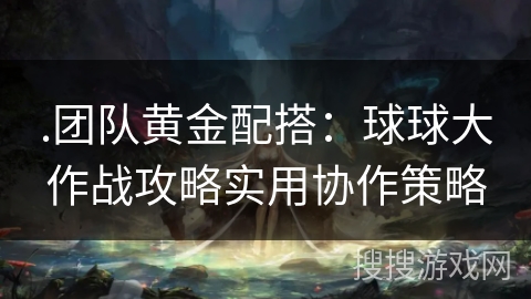 .团队黄金配搭：球球大作战攻略实用协作策略