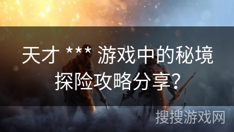 天才 *** 游戏中的秘境探险攻略分享？