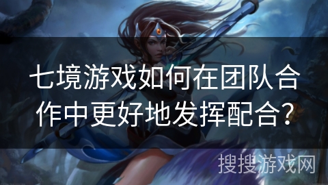 七境游戏如何在团队合作中更好地发挥配合？