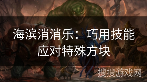 海滨消消乐：巧用技能应对特殊方块