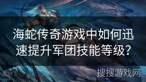 海蛇传奇游戏中如何迅速提升军团技能等级？