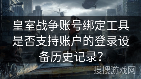 皇室战争账号绑定工具是否支持账户的登录设备历史记录？
