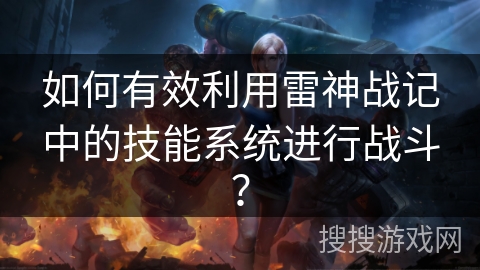如何有效利用雷神战记中的技能系统进行战斗？