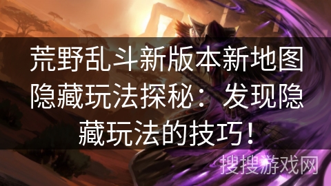 荒野乱斗新版本新地图隐藏玩法探秘：发现隐藏玩法的技巧！