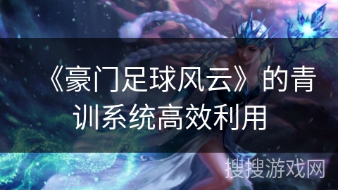 《豪门足球风云》的青训系统高效利用