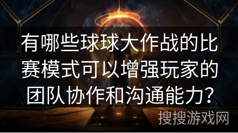 有哪些球球大作战的比赛模式可以增强玩家的团队协作和沟通能力？