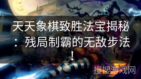 天天象棋致胜法宝揭秘：残局制霸的无敌步法！