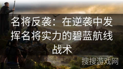 名将反袭：在逆袭中发挥名将实力的碧蓝航线战术