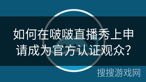 如何在啵啵直播秀上申请成为官方认证观众？