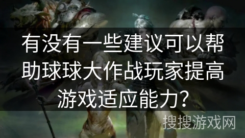 有没有一些建议可以帮助球球大作战玩家提高游戏适应能力？