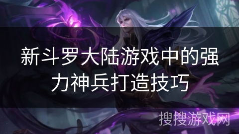 新斗罗大陆游戏中的强力神兵打造技巧