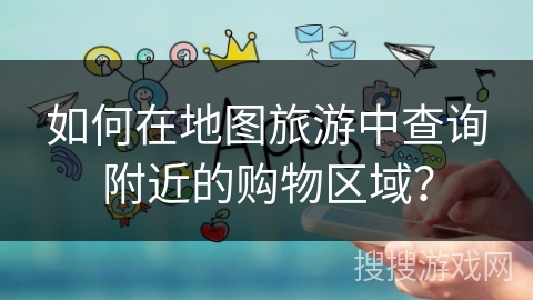 如何在地图旅游中查询附近的购物区域？