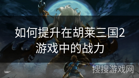 如何提升在胡莱三国2游戏中的战力