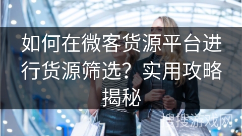 如何在微客货源平台进行货源筛选？实用攻略揭秘