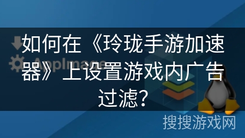 如何在《玲珑手游加速器》上设置游戏内广告过滤？