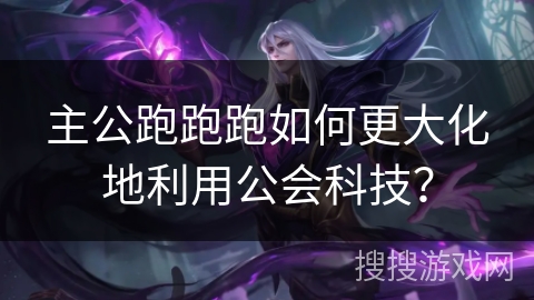 主公跑跑跑如何更大化地利用公会科技？