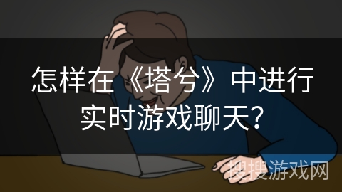 怎样在《塔兮》中进行实时游戏聊天？