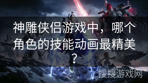 神雕侠侣游戏中，哪个角色的技能动画最精美？