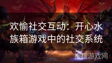 欢愉社交互动：开心水族箱游戏中的社交系统