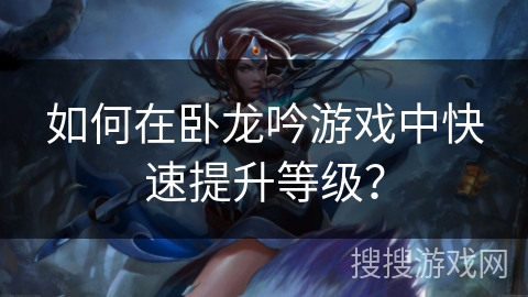 如何在卧龙吟游戏中快速提升等级？