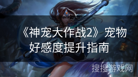 《神宠大作战2》宠物好感度提升指南