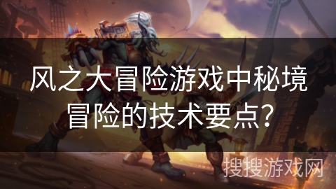 风之大冒险游戏中秘境冒险的技术要点？