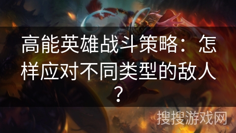 高能英雄战斗策略：怎样应对不同类型的敌人？