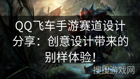 QQ飞车手游赛道设计分享：创意设计带来的别样体验！