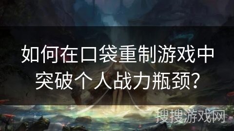 如何在口袋重制游戏中突破个人战力瓶颈？