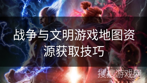 战争与文明游戏地图资源获取技巧