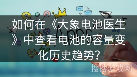 如何在《大象电池医生》中查看电池的容量变化历史趋势？