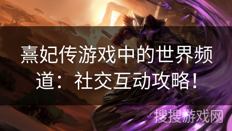 熹妃传游戏中的世界频道：社交互动攻略！