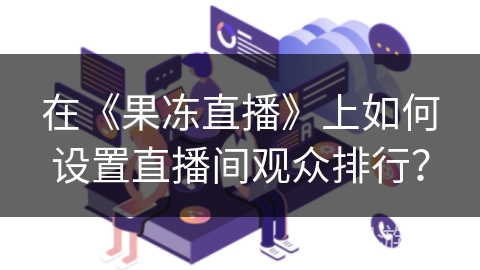 在《果冻直播》上如何设置直播间观众排行？