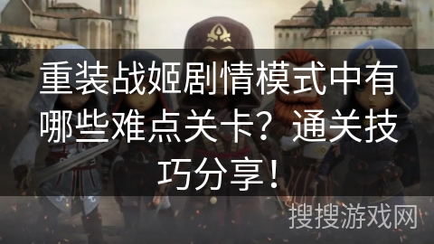 重装战姬剧情模式中有哪些难点关卡？通关技巧分享！