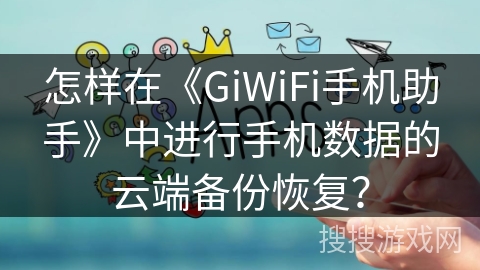 怎样在《GiWiFi手机助手》中进行手机数据的云端备份恢复？