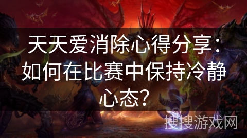 天天爱消除心得分享：如何在比赛中保持冷静心态？