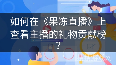 如何在《果冻直播》上查看主播的礼物贡献榜？