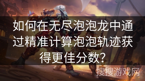 如何在无尽泡泡龙中通过精准计算泡泡轨迹获得更佳分数？