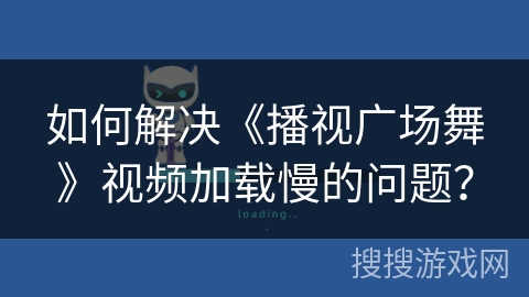 如何解决《播视广场舞》视频加载慢的问题？